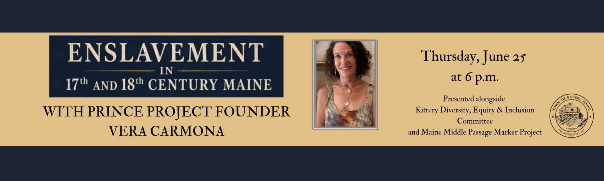 Enslavment in 17th and 18th Century Maine
with Prince Project Founder, Vera Carmona
Thursday, June 25 at 6 p.m.
Presented alongside Kittery DIversity, Equity & Inclusion Committee
and Maine Middle Passage Marker Project