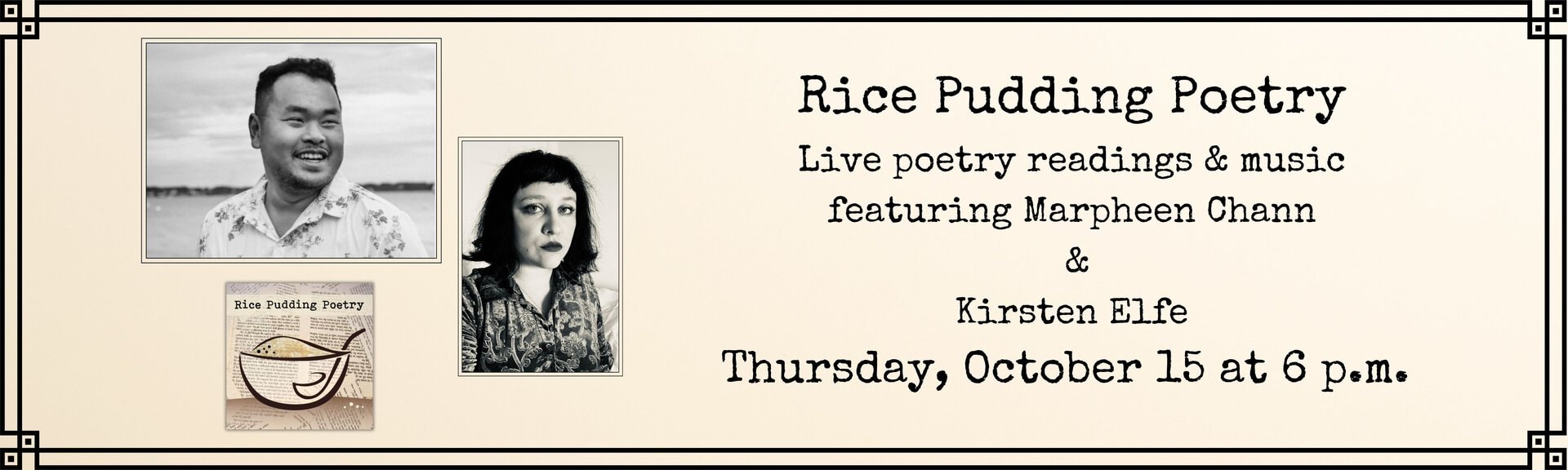 Rice Pudding Poetry 
Live poetry readings & music
featuring Marpheen Chann & Kirsten Elfe
Thursday, October 15 at 6 p.m.