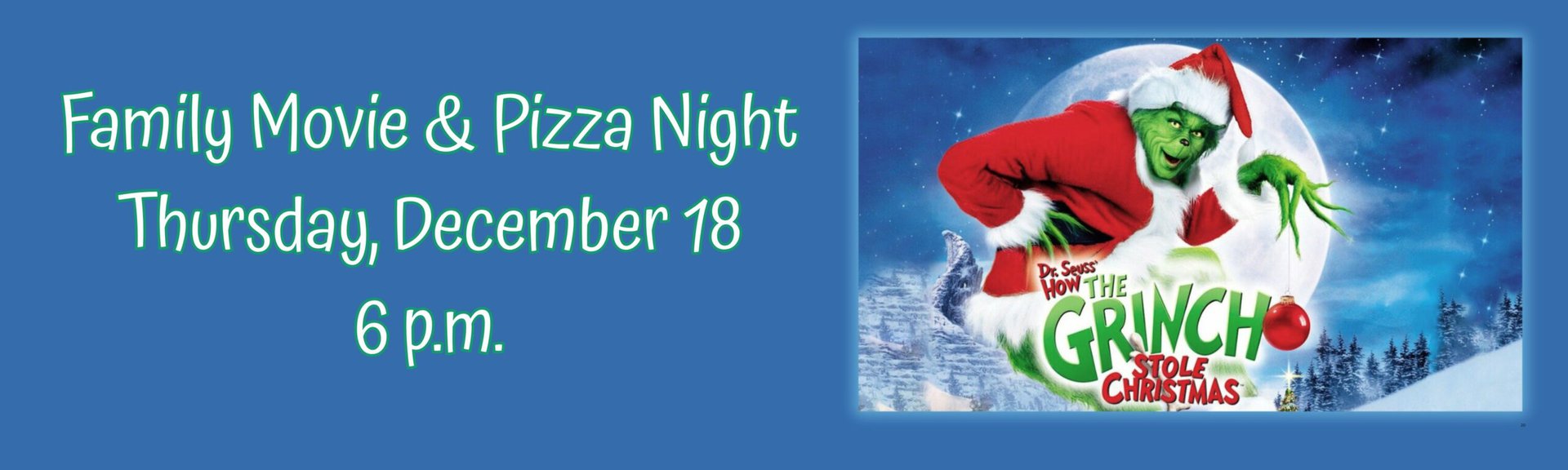 Family movie and pizza night: How the Grinch Stole Christmas (2000) Thursday December 18 at 6 p.m.