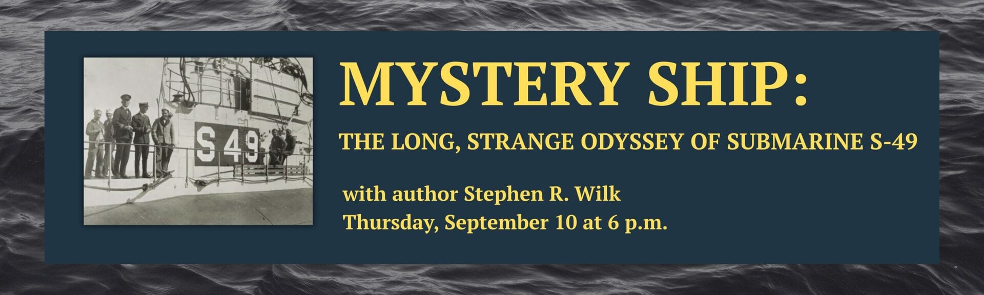 Mystery Ship: The long, strange odyssey of Submarine S-49
with author Stephen R Wilk
Thursday, September 10 at 6 p.m.