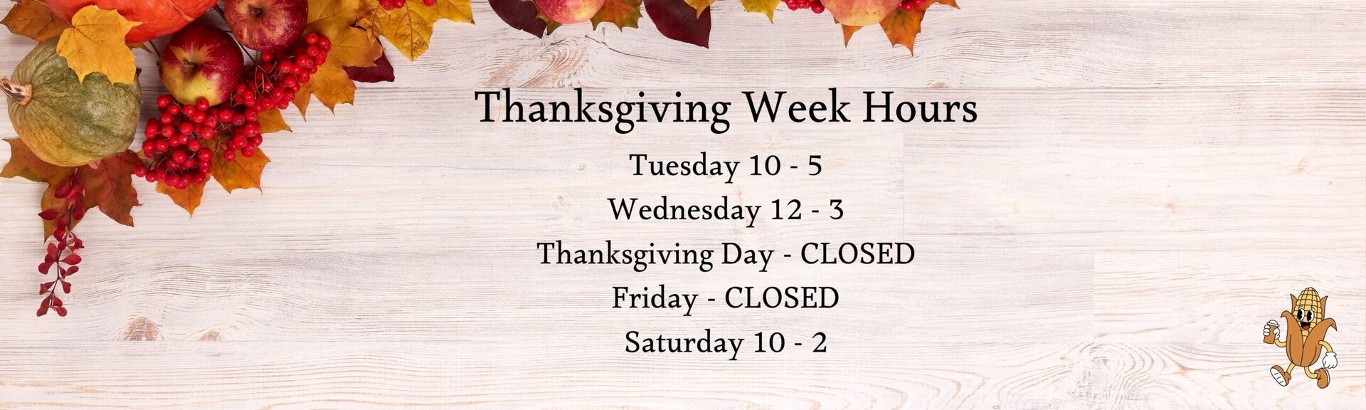 Thanksgiving Week Hours
Tuesday 10-5
Wednesday 12-3
Thanksgiving Day CLOSED
Friday CLOSED
Saturday 10-2