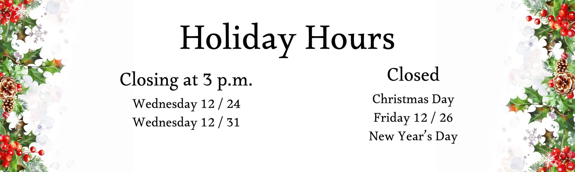 Holiday Hours
Closing at 3 p.m. 
Wednesday 12/24 and 12/31

Closed Christmas Day, Friday 12/26, New Year's Day